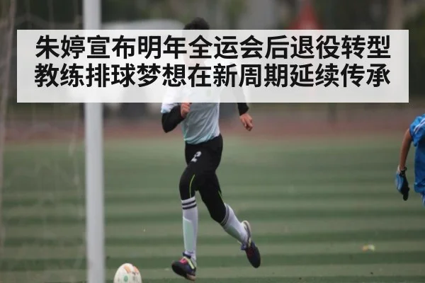 朱婷宣布明年全运会后退役转型教练排球梦想在新周期延续传承 - kaiyun