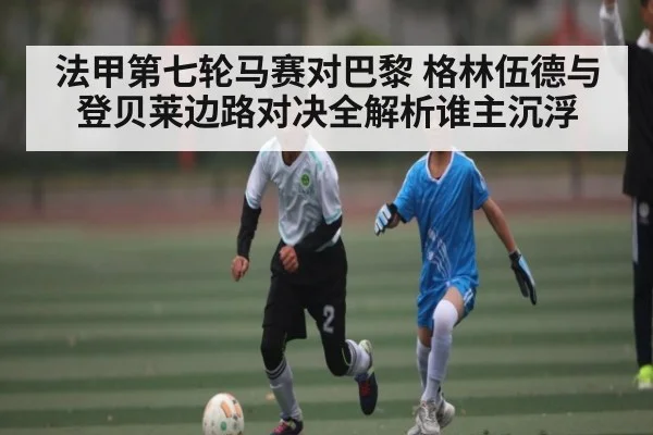 法甲第七轮马赛对巴黎 格林伍德与登贝莱边路对决全解析谁主沉浮 - kaiyun