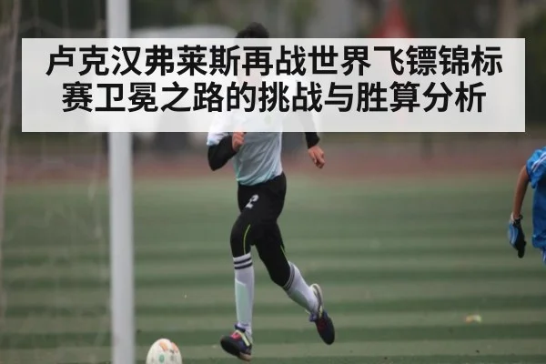 卢克汉弗莱斯再战世界飞镖锦标赛卫冕之路的挑战与胜算分析 - kaiyun