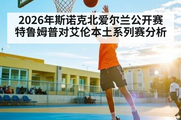 2026年斯诺克北爱尔兰公开赛特鲁姆普对艾伦本土系列赛分析 - kaiyun