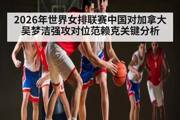 2026年世界女排联赛中国对加拿大 吴梦洁强攻对位范赖克关键分析 - kaiyun
